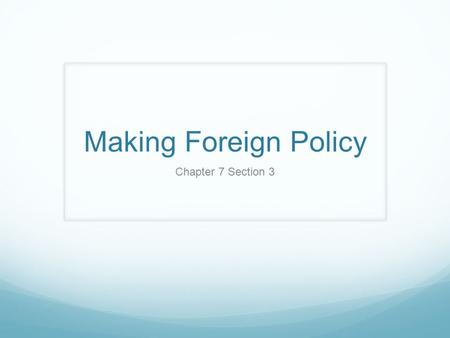 Making Foreign Policy Chapter 7 Section 3.