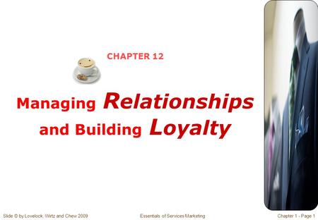 Slide © by Lovelock, Wirtz and Chew 2009 Essentials of Services MarketingChapter 1 - Page 1 CHAPTER 12 Managing R elationships and Building L oyalty.