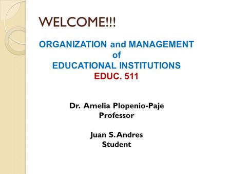 WELCOME!!! ORGANIZATION and MANAGEMENT of EDUCATIONAL INSTITUTIONS EDUC. 511 Dr. Amelia Plopenio-Paje Professor Juan S. Andres Student.