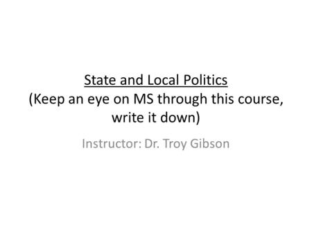 State and Local Politics (Keep an eye on MS through this course, write it down) Instructor: Dr. Troy Gibson.