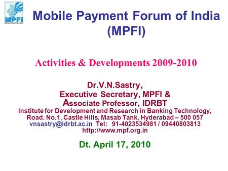 Mobile Payment Forum of India (MPFI) Dr.V.N.Sastry, Executive Secretary, MPFI & A ssociate Professor, IDRBT Institute for Development and Research in Banking.