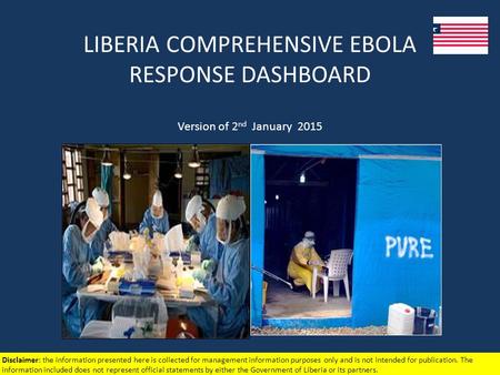 LIBERIA COMPREHENSIVE EBOLA RESPONSE DASHBOARD Version of 2 nd January 2015 Disclaimer: the information presented here is collected for management information.