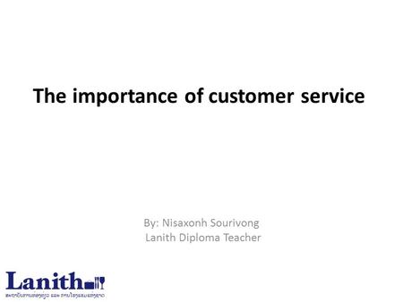 The importance of customer service By: Nisaxonh Sourivong Lanith Diploma Teacher.