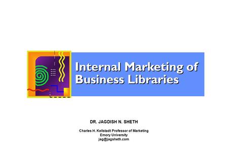 DR. JAGDISH N. SHETH Charles H. Kellstadt Professor of Marketing Emory University Internal Marketing of Business Libraries ……………………