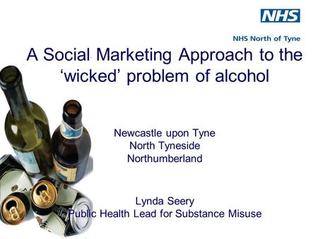 A Social Marketing Approach to the ‘wicked’ problem of alcohol Newcastle upon Tyne North Tyneside Northumberland Lynda Seery Public Health Lead for Substance.