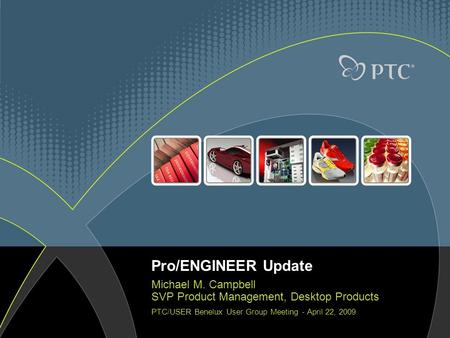 Pro/ENGINEER Update Michael M. Campbell SVP Product Management, Desktop Products PTC/USER Benelux User Group Meeting - April 22, 2009.