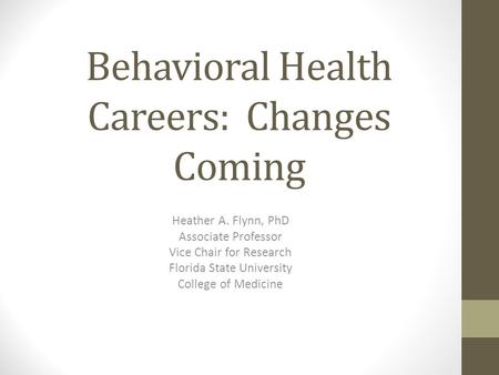 Behavioral Health Careers: Changes Coming Heather A. Flynn, PhD Associate Professor Vice Chair for Research Florida State University College of Medicine.