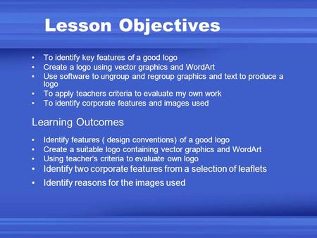 Lesson Objectives To identify key features of a good logo Create a logo using vector graphics and WordArt Use software to ungroup and regroup graphics.