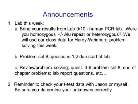 Announcements 1. Lab this week: a. Bring your results from Lab 9/10 - human PCR lab. Were you homozygous +/- Alu repeat or heterozygous? We will use our.