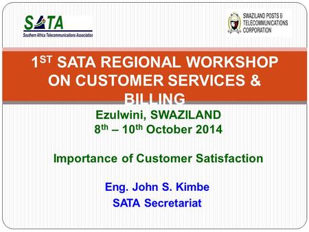 Eng. John S. Kimbe SATA Secretariat 1 ST SATA REGIONAL WORKSHOP ON CUSTOMER SERVICES & BILLING Ezulwini, SWAZILAND 8 th – 10 th October 2014 Importance.