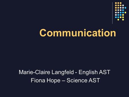 Communication Marie-Claire Langfeld - English AST Fiona Hope – Science AST.