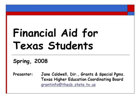 Financial Aid for Texas Students Spring, 2008 Presenter: Jane Caldwell, Dir., Grants & Special Pgms. Texas Higher Education Coordinating Board