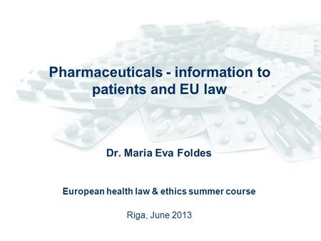 Pharmaceuticals - information to patients and EU law Dr. Maria Eva Foldes European health law & ethics summer course Riga, June 2013.