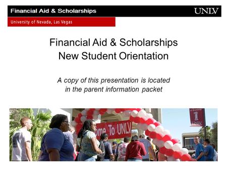 Financial Aid & Scholarships New Student Orientation A copy of this presentation is located in the parent information packet.