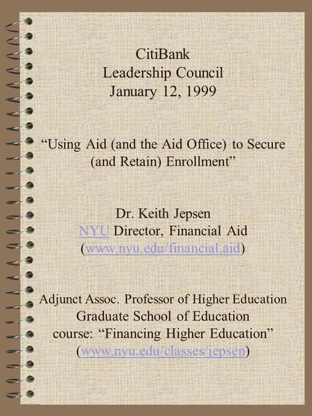 CitiBank Leadership Council January 12, 1999 “Using Aid (and the Aid Office) to Secure (and Retain) Enrollment” Dr. Keith Jepsen NYU Director, Financial.