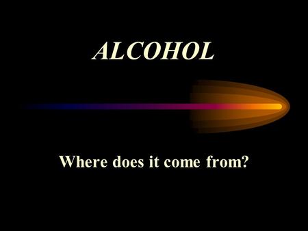 ALCOHOL Where does it come from? 2 3 4 History of Use? beer dates back to at least the Egyptians 5000-6000 BC, probably further wines date back a few.