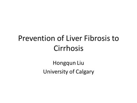 Prevention of Liver Fibrosis to Cirrhosis Hongqun Liu University of Calgary.