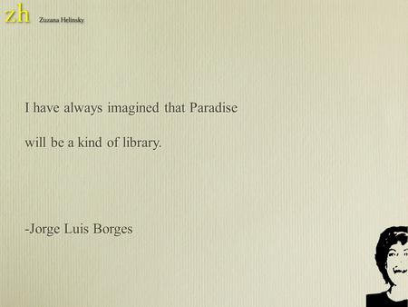 I have always imagined that Paradise will be a kind of library. -Jorge Luis Borges I have always imagined that Paradise will be a kind of library. -Jorge.