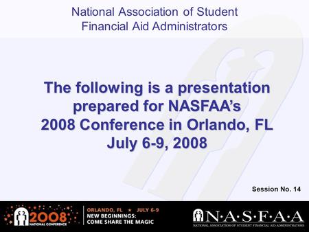 National Association of Student Financial Aid Administrators The following is a presentation prepared for NASFAA’s 2008 Conference in Orlando, FL July.