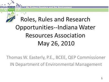 Roles, Rules and Research Opportunities--Indiana Water Resources Association May 26, 2010 Thomas W. Easterly, P.E., BCEE, QEP Commissioner IN Department.