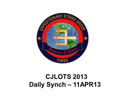 CJLOTS 2013 Daily Synch – 11APR13. Schedule – 12APR13 Friday, 12APR13 0900 CUB Rehearsal 1530 Daily Synch Brief.