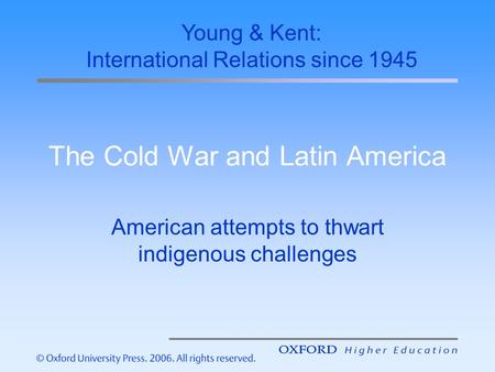 The Cold War and Latin America American attempts to thwart indigenous challenges Young & Kent: International Relations since 1945.