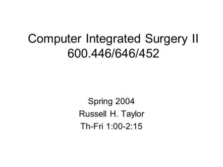 Computer Integrated Surgery II 600.446/646/452 Spring 2004 Russell H. Taylor Th-Fri 1:00-2:15.