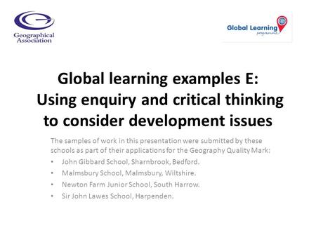 Global learning examples E: Using enquiry and critical thinking to consider development issues The samples of work in this presentation were submitted.