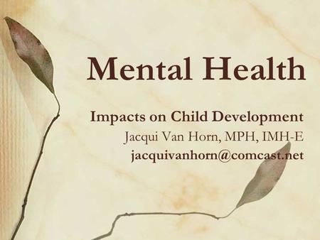 Mental Health Impacts on Child Development Jacqui Van Horn, MPH, IMH-E