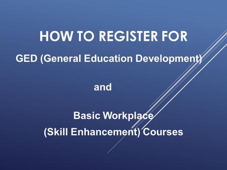 HOW TO REGISTER FOR GED (General Education Development) and Basic Workplace (Skill Enhancement) Courses.