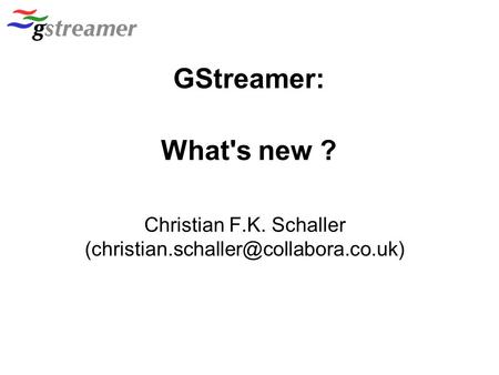 Christian F.K. Schaller (christian.schaller@collabora.co.uk)‏ GStreamer: What's new ? Christian F.K. Schaller (christian.schaller@collabora.co.uk)‏