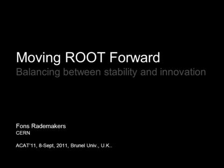 Moving ROOT Forward Balancing between stability and innovation Fons Rademakers CERN ACAT’11, 8-Sept, 2011, Brunel Univ., U.K..