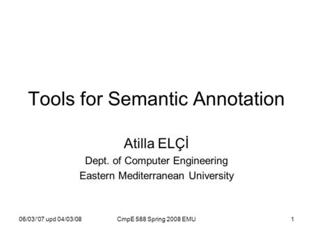 06/03/'07 upd 04/03/08CmpE 588 Spring 2008 EMU1 Tools for Semantic Annotation Atilla ELÇİ Dept. of Computer Engineering Eastern Mediterranean University.