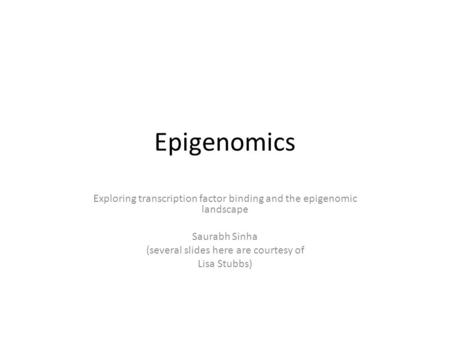 Epigenomics Exploring transcription factor binding and the epigenomic landscape Saurabh Sinha (several slides here are courtesy of Lisa Stubbs)