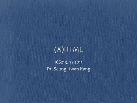 (X)HTML ICS213, 1 / 2011 Dr. Seung Hwan Kang 1. Outline HTML 4.01 XHTML HTML 5.