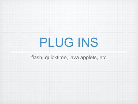 PLUG INS flash, quicktime, java applets, etc. Browser Plug-ins Netscape wanted a method to extend features of the browser became an unofficial standard.