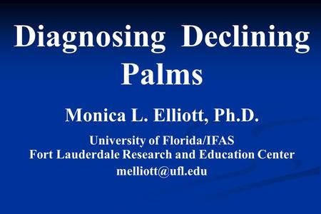 Diagnosing Declining Palms Monica L. Elliott, Ph.D. University of Florida/IFAS Fort Lauderdale Research and Education Center