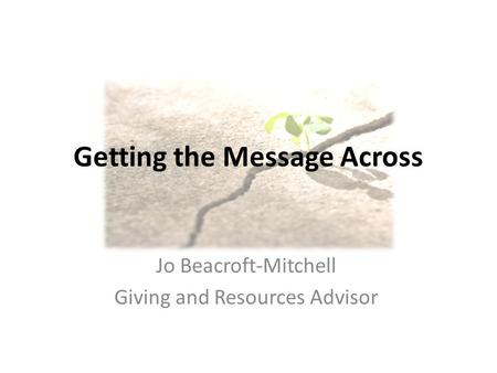 Getting the Message Across Jo Beacroft-Mitchell Giving and Resources Advisor.