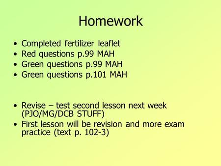 Homework Completed fertilizer leaflet Red questions p.99 MAH Green questions p.99 MAH Green questions p.101 MAH Revise – test second lesson next week (PJO/MG/DCB.