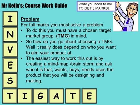 Mr Kelly’s: Course Work Guide V E T N I S What you need to do! TO GET 3 MARKS! Problem For full marks you must solve a problem. To do this you must have.