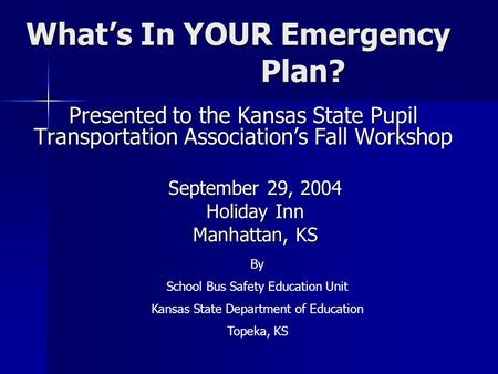 What’s In YOUR Emergency Plan? Presented to the Kansas State Pupil Transportation Association’s Fall Workshop Presented to the Kansas State Pupil Transportation.