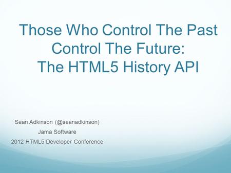 Those Who Control The Past Control The Future: The HTML5 History API Sean Adkinson Jama Software 2012 HTML5 Developer Conference.