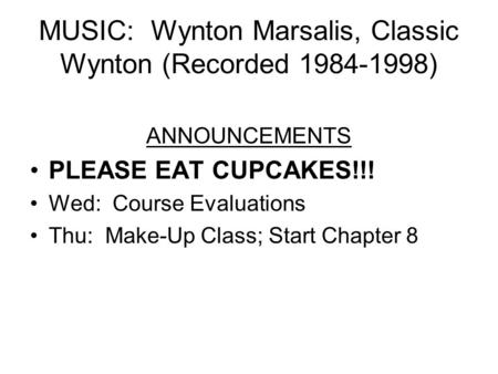 MUSIC: Wynton Marsalis, Classic Wynton (Recorded 1984-1998) ANNOUNCEMENTS PLEASE EAT CUPCAKES!!! Wed: Course Evaluations Thu: Make-Up Class; Start Chapter.