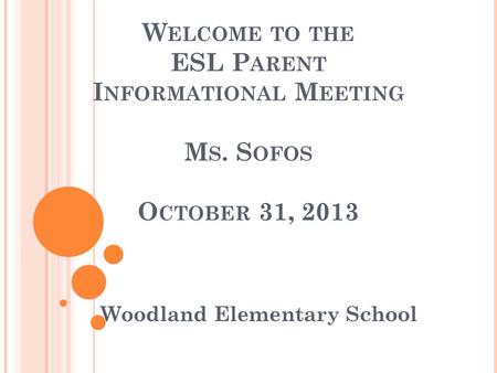 W ELCOME TO THE ESL P ARENT I NFORMATIONAL M EETING M S. S OFOS O CTOBER 31, 2013 Woodland Elementary School.