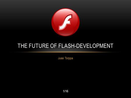 Jussi Torppa THE FUTURE OF FLASH-DEVELOPMENT 1/16.