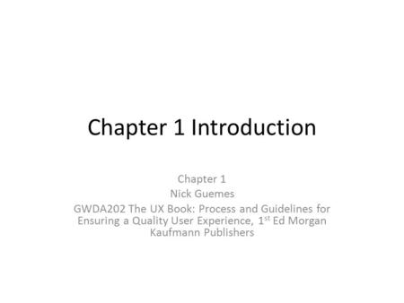 Chapter 1 Introduction Chapter 1 Nick Guemes GWDA202 The UX Book: Process and Guidelines for Ensuring a Quality User Experience, 1 st Ed Morgan Kaufmann.