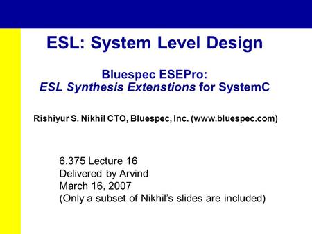 ESL: System Level Design Bluespec ESEPro: ESL Synthesis Extenstions for SystemC Rishiyur S. Nikhil CTO, Bluespec, Inc. (www.bluespec.com) 6.375 Lecture.