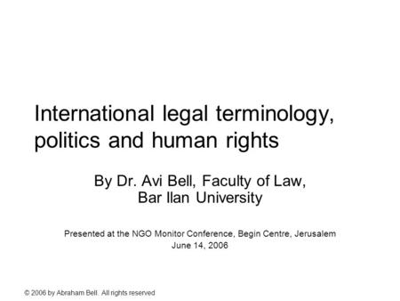 © 2006 by Abraham Bell. All rights reserved International legal terminology, politics and human rights By Dr. Avi Bell, Faculty of Law, Bar Ilan University.