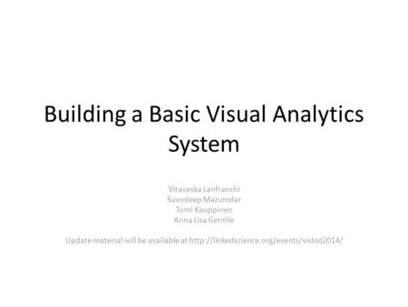 Building a Basic Visual Analytics System Vitaveska Lanfranchi Suvodeep Mazumdar Tomi Kauppinen Anna Lisa Gentile Update material will be available at