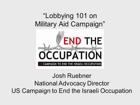 “Lobbying 101 on Military Aid Campaign” Josh Ruebner National Advocacy Director US Campaign to End the Israeli Occupation.